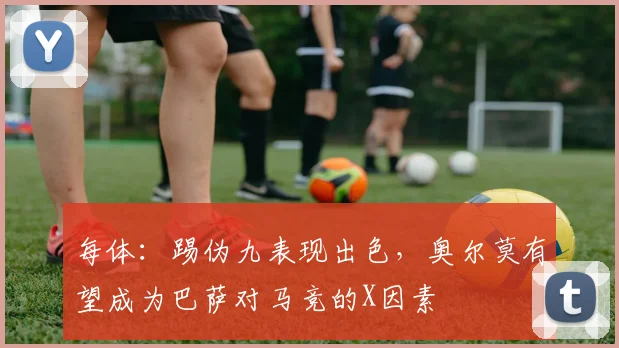 每体：踢伪九表现出色，奥尔莫有望成为巴萨对马竞的X因素