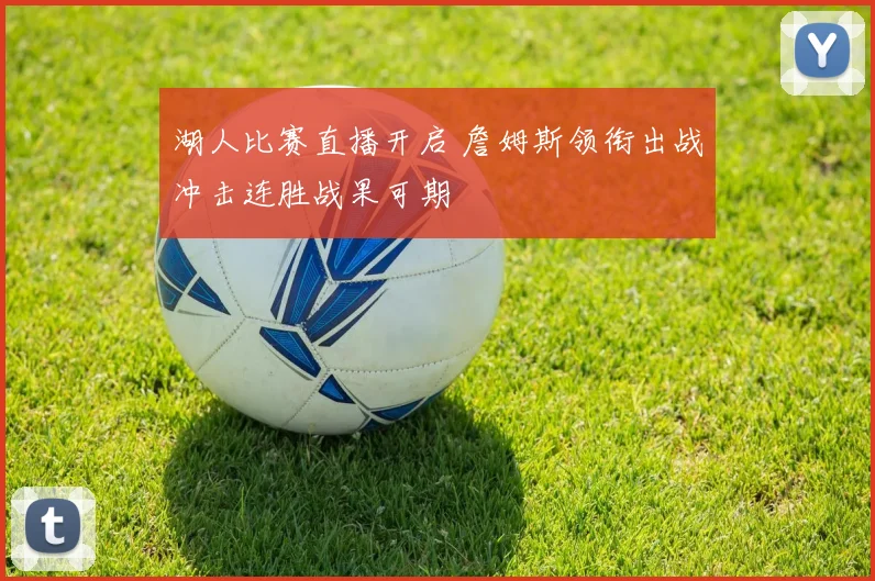 湖人比赛直播开启 詹姆斯领衔出战冲击连胜战果可期