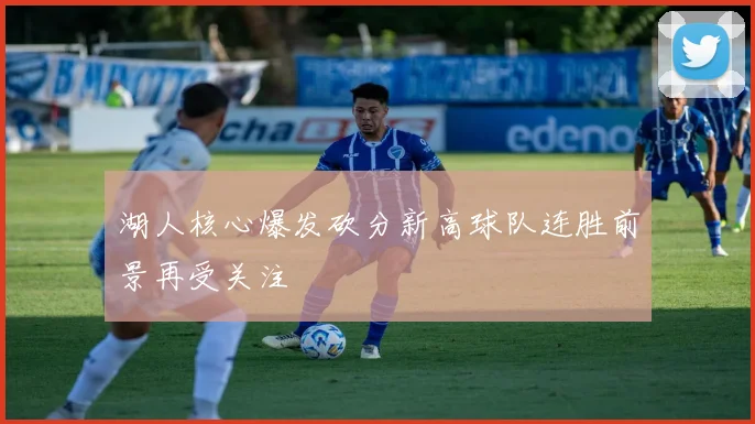 湖人核心爆发砍分新高球队连胜前景再受关注