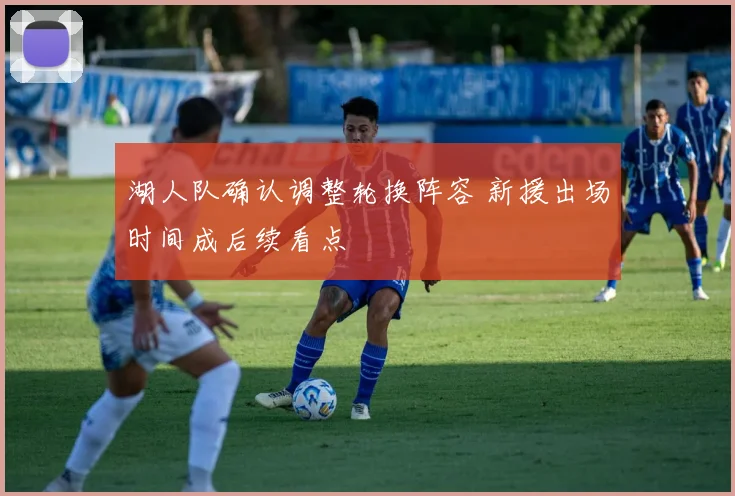 湖人队确认调整轮换阵容 新援出场时间成后续看点