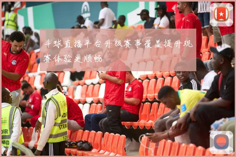 斗球直播平台升级赛事覆盖提升观赛体验更顺畅