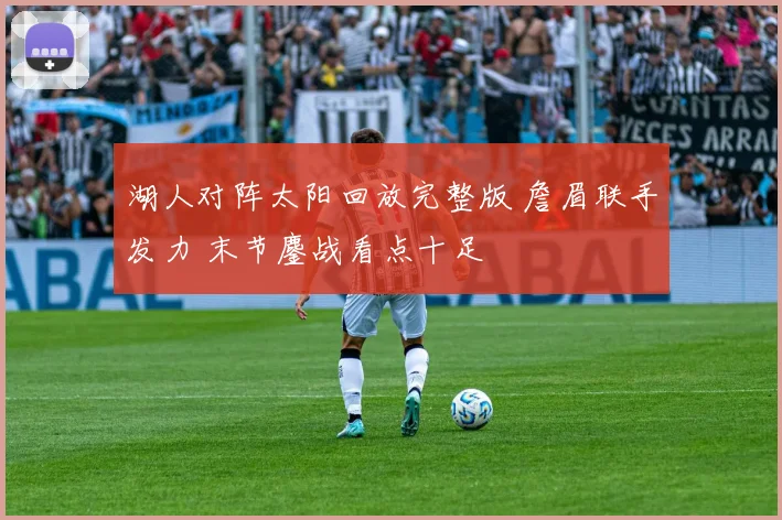 湖人对阵太阳回放完整版 詹眉联手发力 末节鏖战看点十足